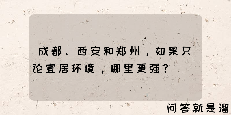 成都、西安和郑州，如果只论宜居环境，哪里更强？