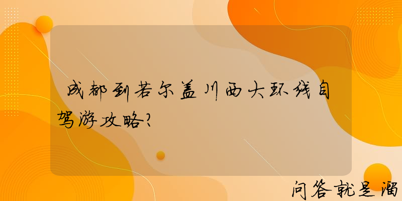 成都到若尔盖川西大环线自驾游攻略？