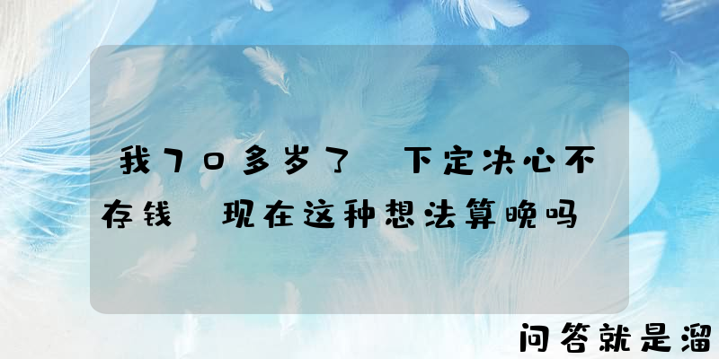 我70多岁了，下定决心不存钱，现在这种想法算晚吗？