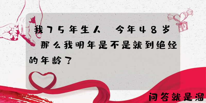 我75年生人，今年48岁，那么我明年是不是就到绝经的年龄了？