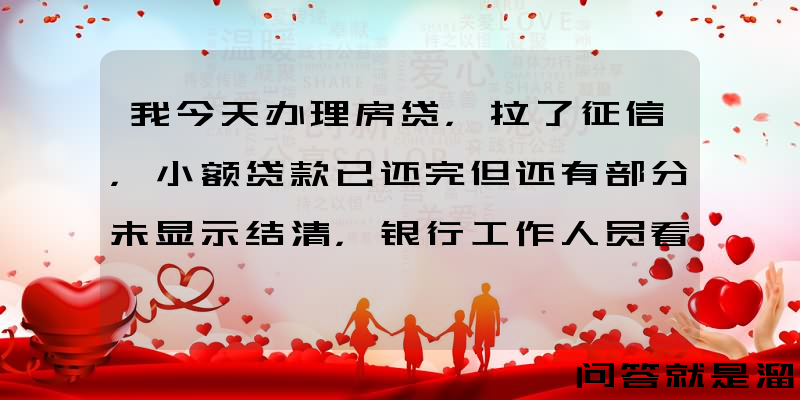 我今天办理房贷，拉了征信，小额贷款已还完但还有部分未显示结清，银行工作人员看过以后收了，请问能过吗？