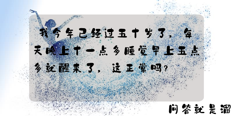 我今年已经过五十岁了，每天晚上十一点多睡觉早上五点多就醒来了，这正常吗？