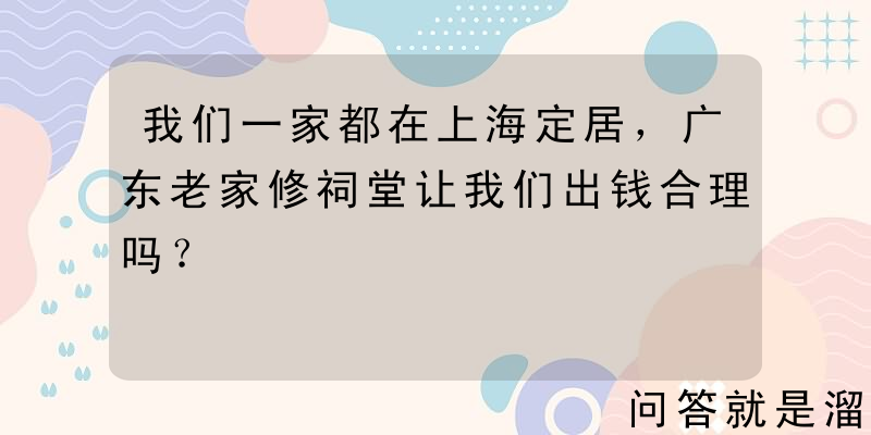 我们一家都在上海定居，广东老家修祠堂让我们出钱合理吗？