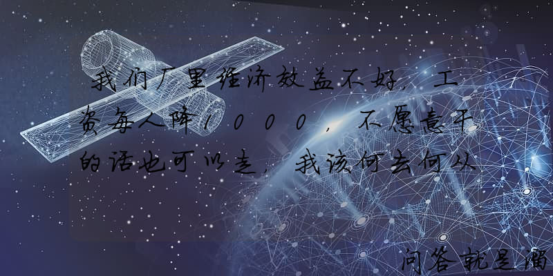 我们厂里经济效益不好，工资每人降1000，不愿意干的话也可以走，我该何去何从？