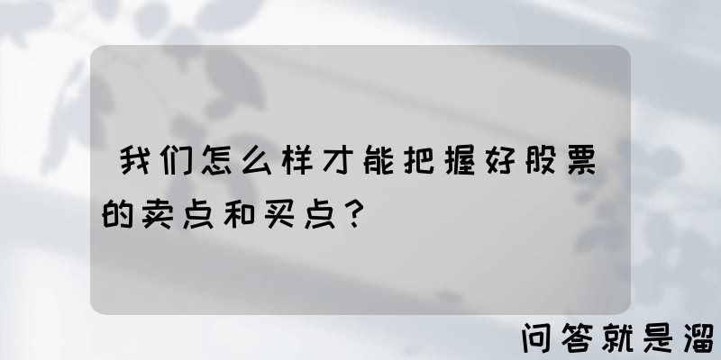 我们怎么样才能把握好股票的卖点和买点？