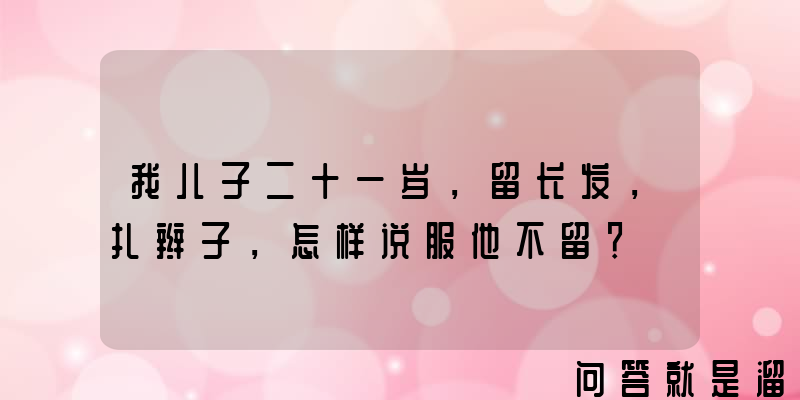 我儿子二十一岁，留长发，扎辫子，怎样说服他不留？