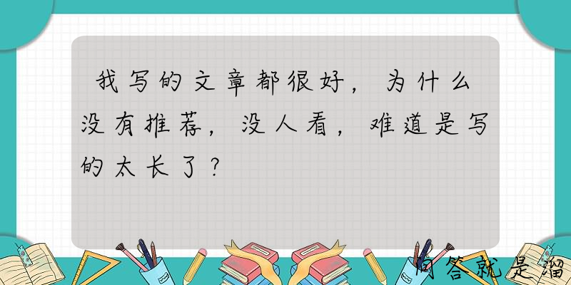 我写的文章都很好，为什么没有推荐，没人看，难道是写的太长了？