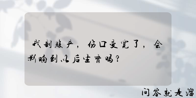 我剖腹产，伤口变宽了，会影响到以后生育吗？