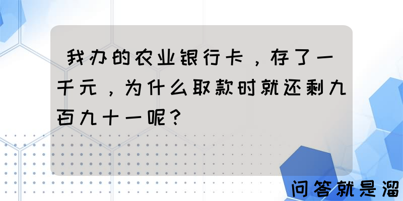 我办的农业银行卡，存了一千元，为什么取款时就还剩九百九十一呢？