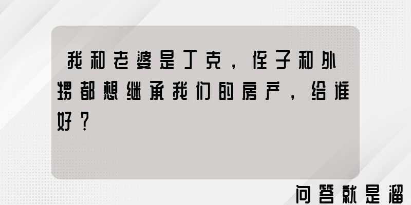 我和老婆是丁克，侄子和外甥都想继承我们的房产，给谁好？