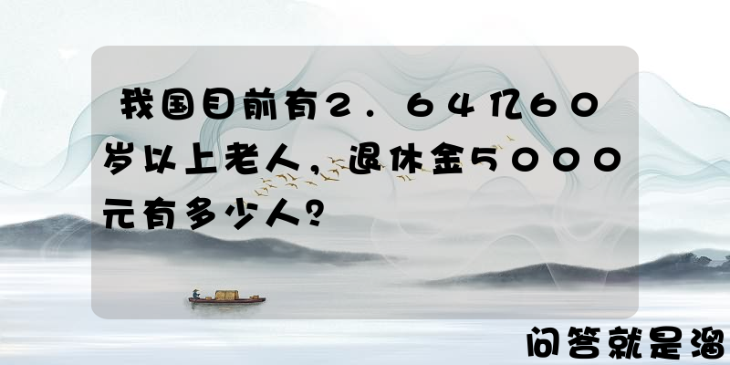 我国目前有2.64亿60岁以上老人，退休金5000元有多少人？