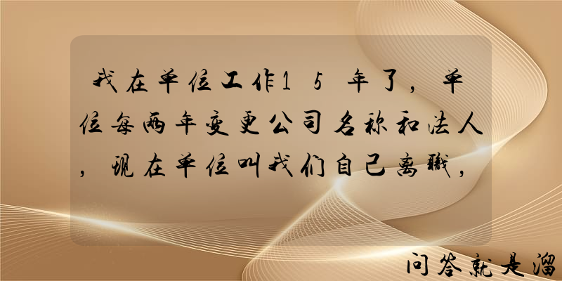 我在单位工作15年了，单位每两年变更公司名称和法人，现在单位叫我们自己离职，请问工龄怎么算？