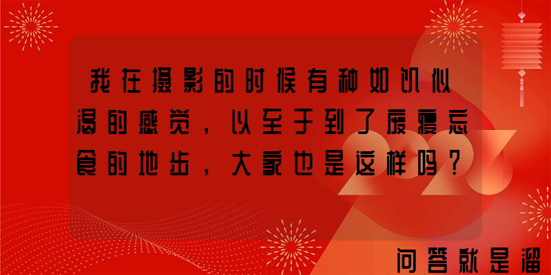 我在摄影的时候有种如饥似渴的感觉，以至于到了废寝忘食的地步，大家也是这样吗？