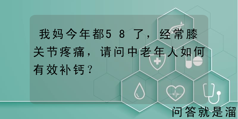 我妈今年都58了，经常膝关节疼痛，请问中老年人如何有效补钙？