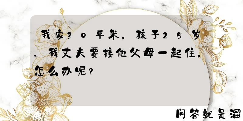 我家30平米，孩子25岁。我丈夫要接他父母一起住，怎么办呢？