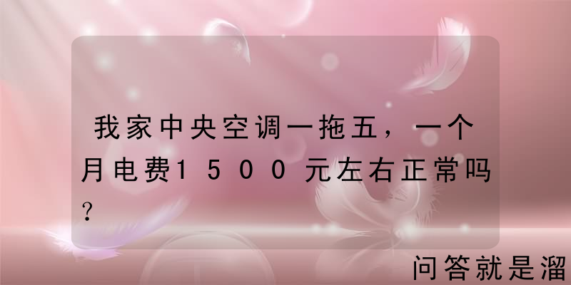 我家中央空调一拖五，一个月电费1500元左右正常吗？