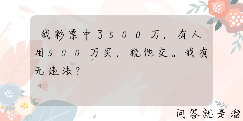 我彩票中了500万，有人用500万买，税他交。我有无违法？