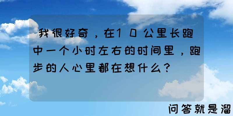 我很好奇，在10公里长跑中一个小时左右的时间里，跑步的人心里都在想什么？