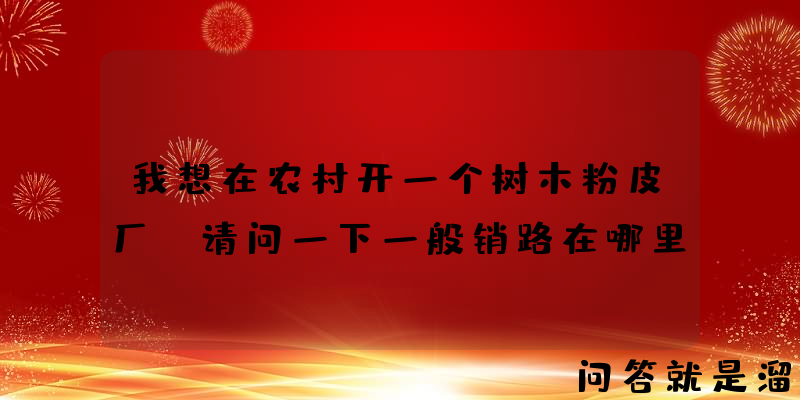 我想在农村开一个树木粉皮厂，请问一下一般销路在哪里？