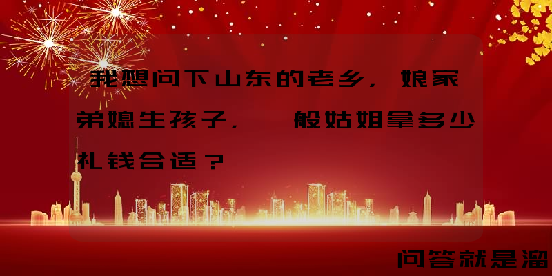 我想问下山东的老乡，娘家弟媳生孩子，一般姑姐拿多少礼钱合适？