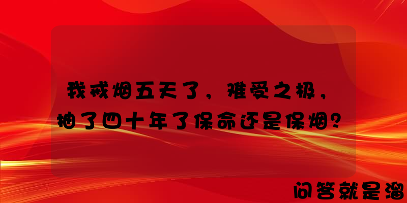 我戒烟五天了，难受之极，抽了四十年了保命还是保烟？