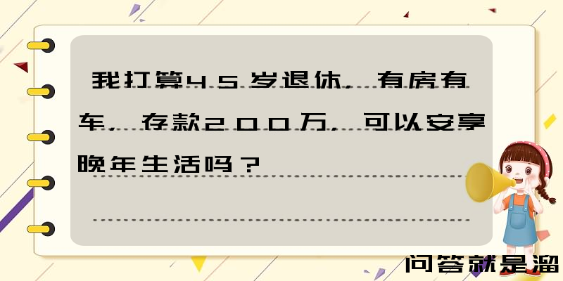 我打算45岁退休，有房有车，存款200万，可以安享晚年生活吗？