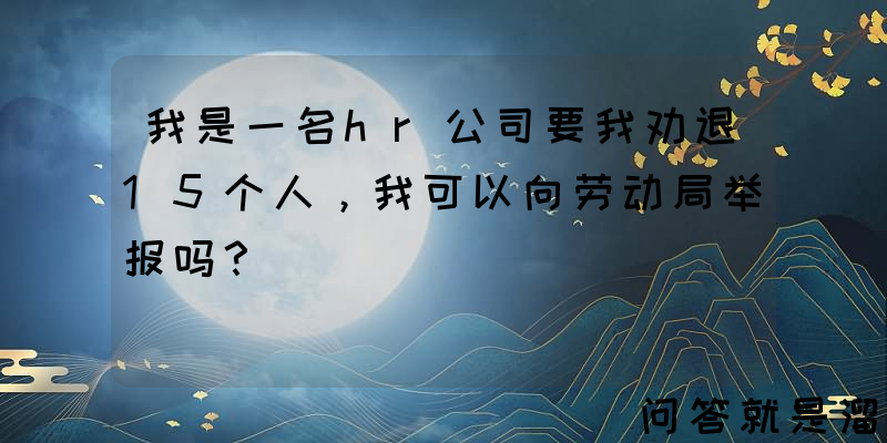 我是一名hr公司要我劝退15个人，我可以向劳动局举报吗？