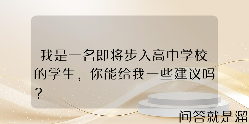 我是一名即将步入高中学校的学生，你能给我一些建议吗？