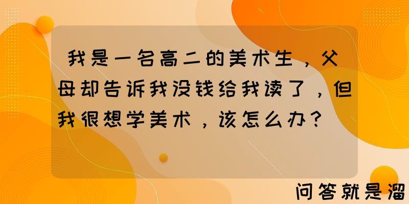 我是一名高二的美术生，父母却告诉我没钱给我读了，但我很想学美术，该怎么办？