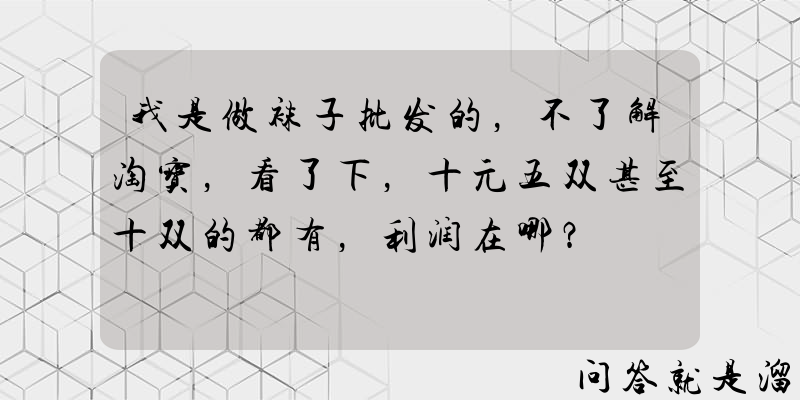 我是做袜子批发的，不了解淘宝，看了下，十元五双甚至十双的都有，利润在哪？