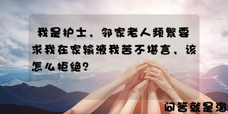 我是护士，邻家老人频繁要求我在家输液我苦不堪言，该怎么拒绝？