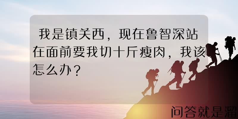 我是镇关西，现在鲁智深站在面前要我切十斤瘦肉，我该怎么办？