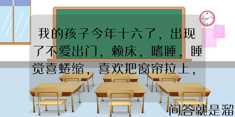 我的孩子今年十六了，出现了不爱出门，赖床，嗜睡，睡觉喜蜷缩，喜欢把窗帘拉上，该怎么办？