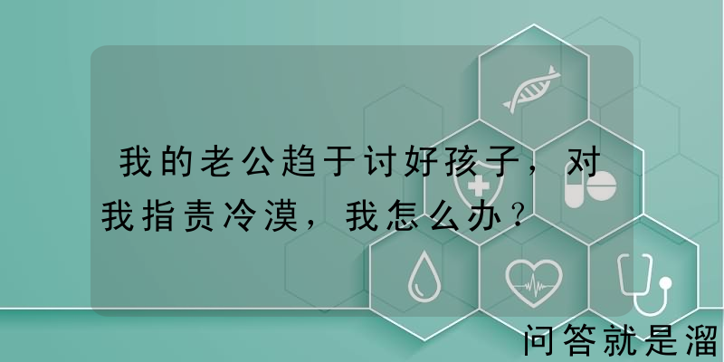 我的老公趋于讨好孩子，对我指责冷漠，我怎么办？