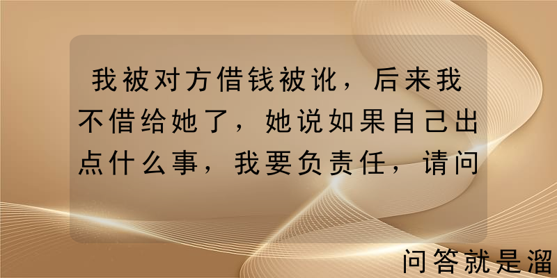 我被对方借钱被讹，后来我不借给她了，她说如果自己出点什么事，我要负责任，请问这样的事我该如何处理？