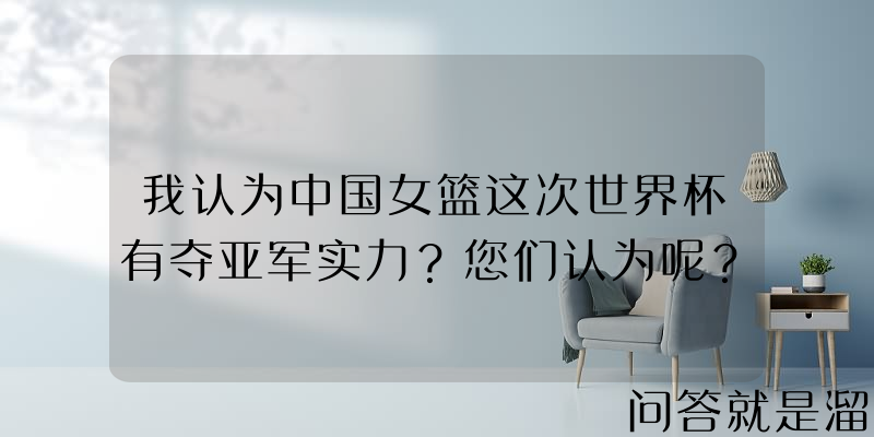 我认为中国女篮这次世界杯有夺亚军实力？您们认为呢？