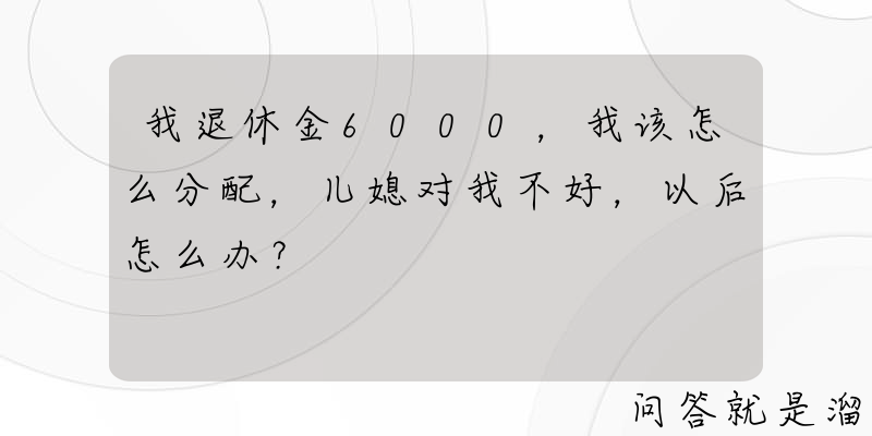 我退休金6000，我该怎么分配，儿媳对我不好，以后怎么办？