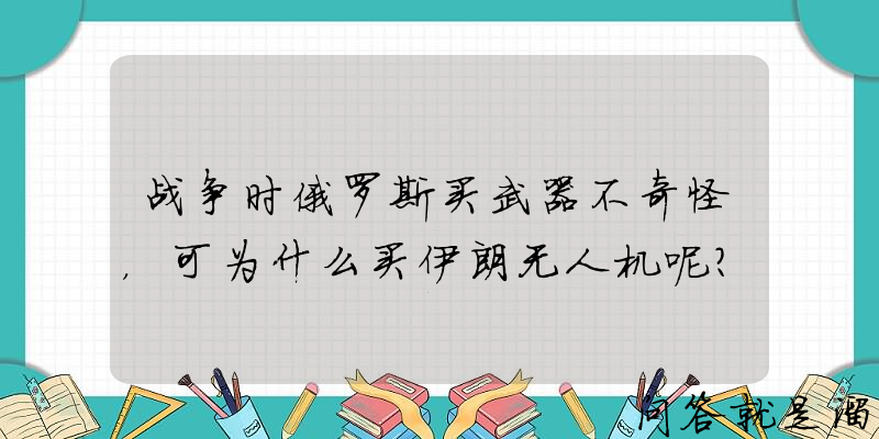 战争时俄罗斯买武器不奇怪，可为什么买伊朗无人机呢？