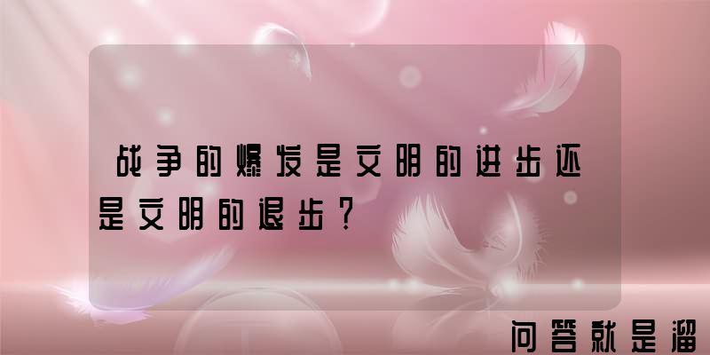 战争的爆发是文明的进步还是文明的退步？