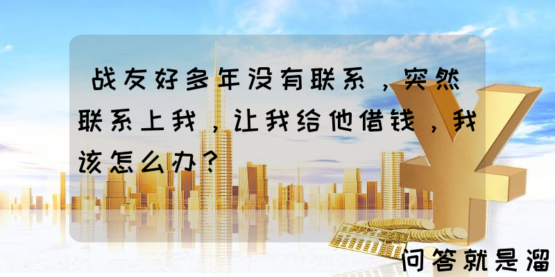 战友好多年没有联系，突然联系上我，让我给他借钱，我该怎么办？