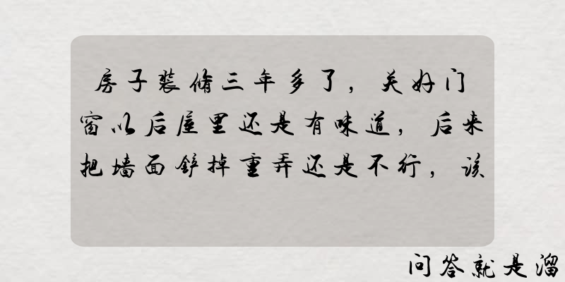 房子装修三年多了，关好门窗以后屋里还是有味道，后来把墙面铲掉重弄还是不行，该怎么办？