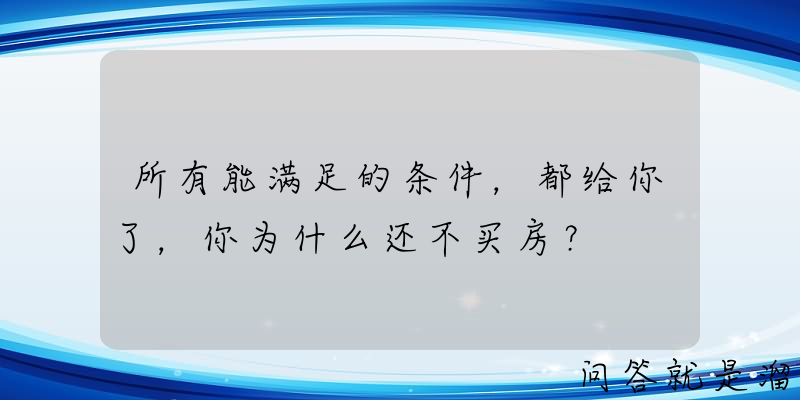 所有能满足的条件，都给你了，你为什么还不买房？