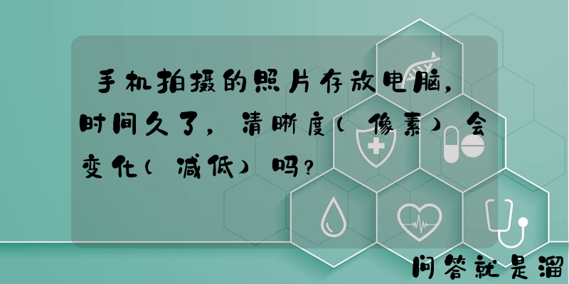 手机拍摄的照片存放电脑，时间久了，清晰度（像素）会变化（减低）吗？