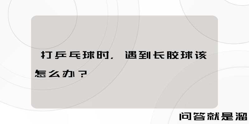 打乒乓球时，遇到长胶球该怎么办？