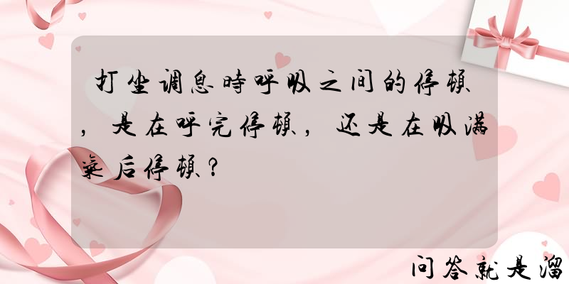 打坐调息时呼吸之间的停顿，是在呼完停顿，还是在吸满气后停顿？