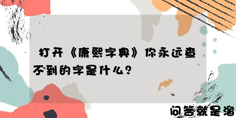 打开《康熙字典》你永远查不到的字是什么？