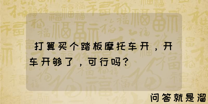 打算买个踏板摩托车开，开车开够了，可行吗？