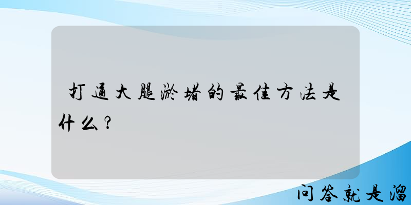 打通大腿淤堵的最佳方法是什么？