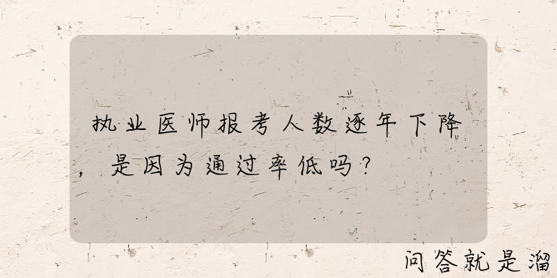 执业医师报考人数逐年下降，是因为通过率低吗？