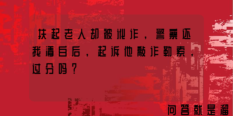 扶起老人却被讹诈，警察还我清白后，起诉他敲诈勒索，过分吗？